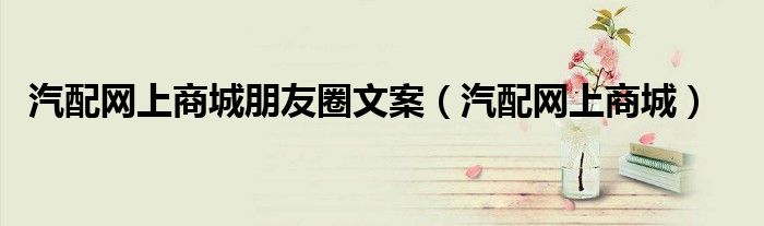汽配网上商城朋友圈文案(汽配网上商城)