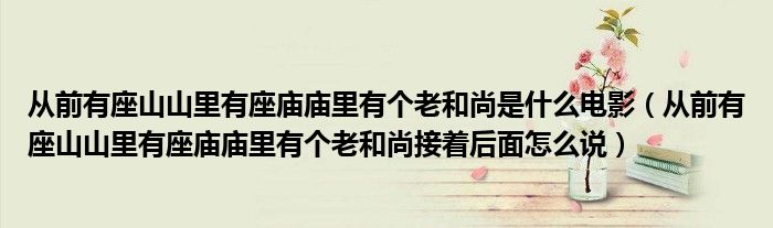 从前有座山山里有座庙庙里有个老和尚是什么电影（从前有座山山里有座庙庙里有个老和尚接着后面怎么说）