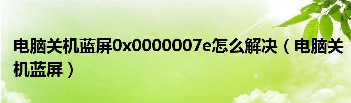 电脑关机蓝屏0x0000007e怎么解决（电脑关机蓝屏）