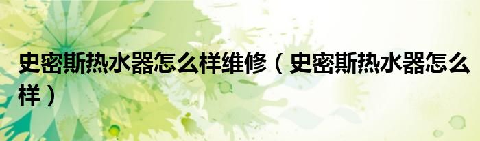 史密斯热水器怎么样维修（史密斯热水器怎么样）
