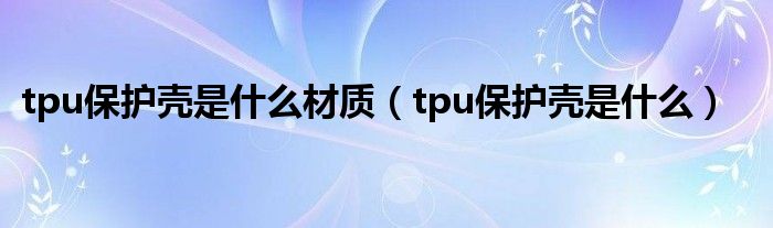 tpu保护壳是什么材质（tpu保护壳是什么）