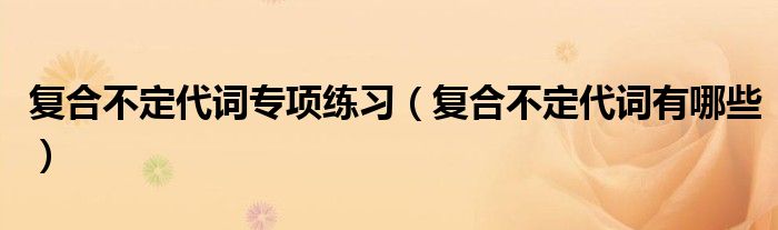 复合不定代词专项练习（复合不定代词有哪些）