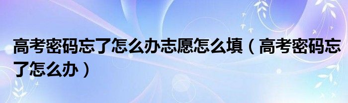 高考密码忘了怎么办志愿怎么填(高考密码忘了怎么办)