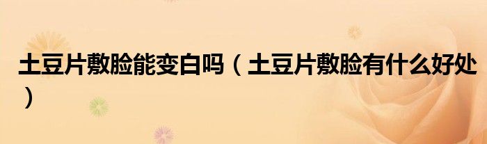 土豆片敷脸能变白吗(土豆片敷脸有什么好处)