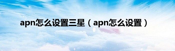 apn怎么设置三星(apn怎么设置)