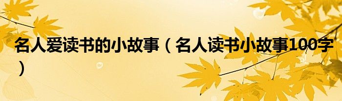 名人爱读书的小故事(名人读书小故事100字)