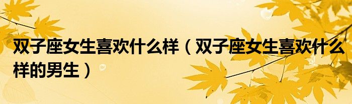 双子座女生喜欢什么样(双子座女生喜欢什么样的男生)