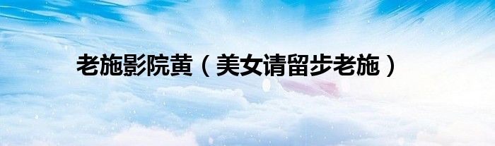 老施影院黄(美女请留步老施)