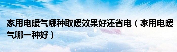 家用电暖气哪种取暖效果好还省电（家用电暖气哪一种好）