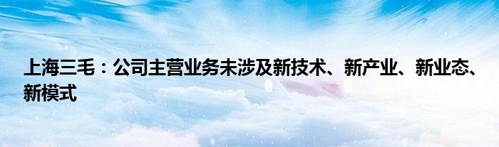 上海三毛:公司主营业务未涉及新技术、新产业、新业态、新模式