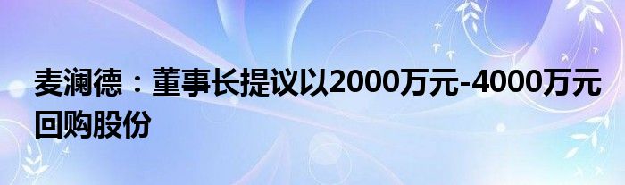 麦澜德:董事长提议以2000万元-4000万元回购股份