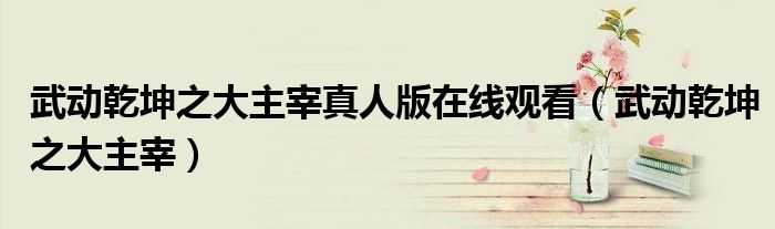 武动乾坤之大主宰真人版在线观看(武动乾坤之大主宰)