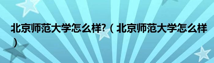 北京师范大学怎么样?（北京师范大学怎么样）