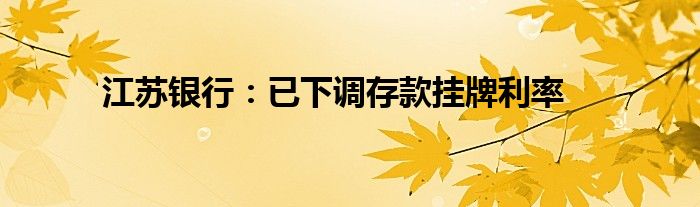 江苏银行：已下调存款挂牌利率