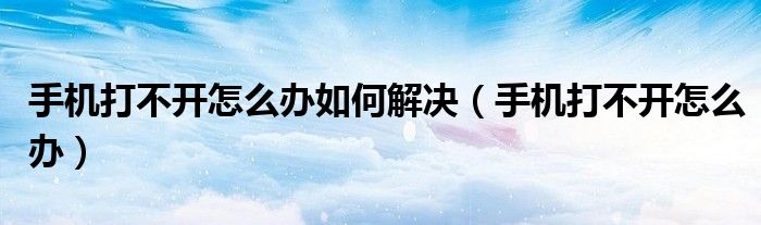 手机打不开怎么办如何解决(手机打不开怎么办)