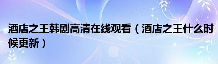 酒店之王韩剧高清在线观看(酒店之王什么时候更新)