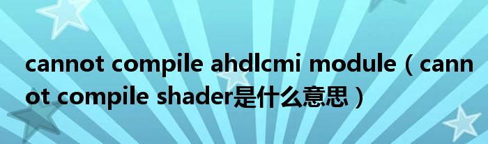 cannot compile ahdlcmi module（cannot compile shader是什么意思）