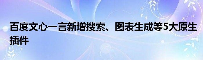 百度文心一言新增搜索、图表生成等5大原生插件