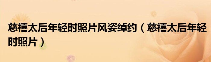慈禧太后年轻时照片风姿绰约(慈禧太后年轻时照片)