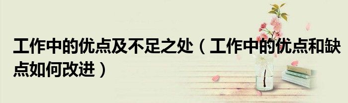 工作中的优点及不足之处(工作中的优点和缺点如何改进)