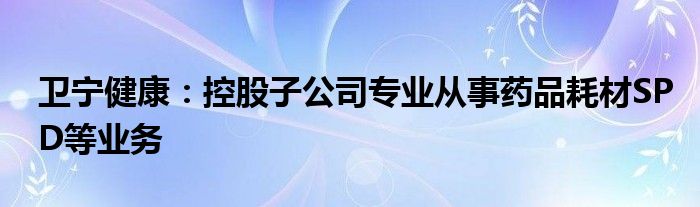 卫宁健康:控股子公司专业从事药品耗材SPD等业务