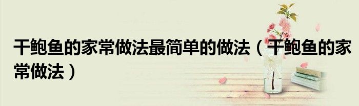 干鲍鱼的家常做法最简单的做法(干鲍鱼的家常做法)
