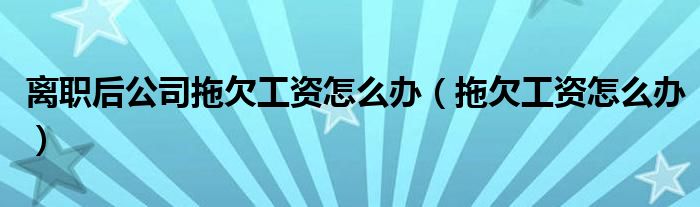 离职后公司拖欠工资怎么办（拖欠工资怎么办）