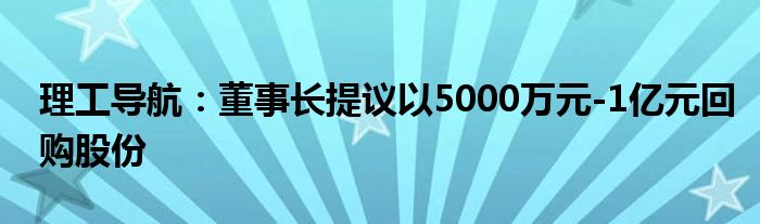 理工导航:董事长提议以5000万元-1亿元回购股份