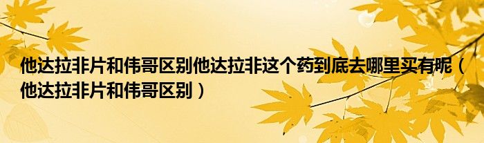 他达拉非片和伟哥区别他达拉非这个药到底去哪里买有呢（他达拉非片和伟哥区别）