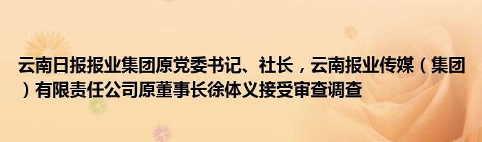 云南日报报业集团原党委书记、社长,云南报业传媒(集团)有限责任公司原董事长徐体义接受审查调查