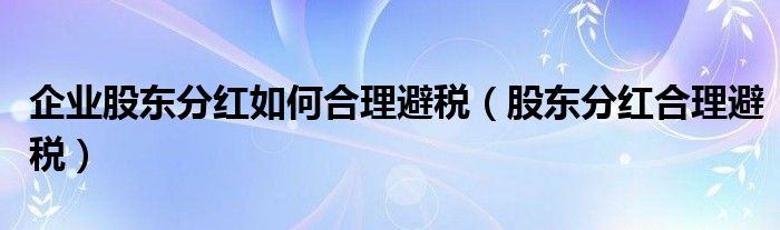 企业股东分红如何合理避税(股东分红合理避税)