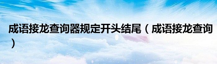 成语接龙查询器规定开头结尾(成语接龙查询)