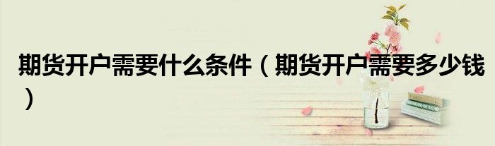 期货开户需要什么条件（期货开户需要多少钱）