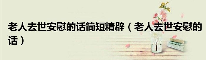 老人去世安慰的话简短精辟(老人去世安慰的话)
