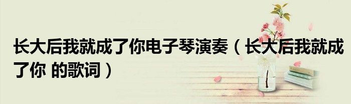 长大后我就成了你电子琴演奏(长大后我就成了你 的歌词)