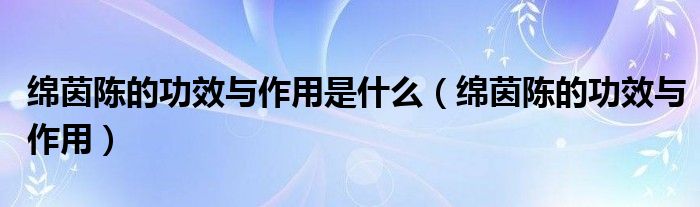 绵茵陈的功效与作用是什么（绵茵陈的功效与作用）