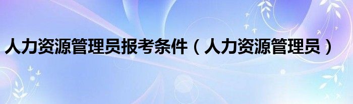 人力资源管理员报考条件（人力资源管理员）