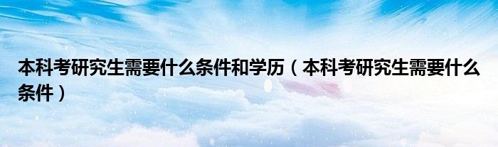 本科考研究生需要什么条件和学历（本科考研究生需要什么条件）