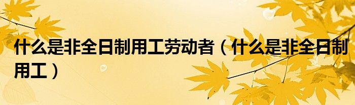 什么是非全日制用工劳动者(什么是非全日制用工)