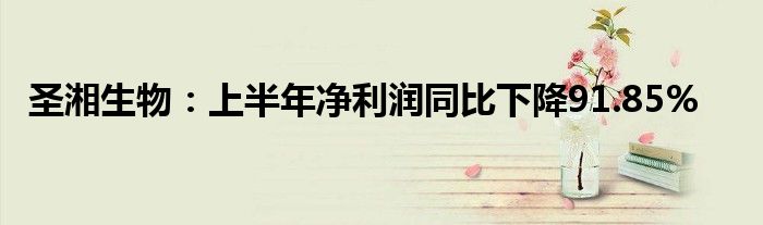 圣湘生物:上半年净利润同比下降91.85%
