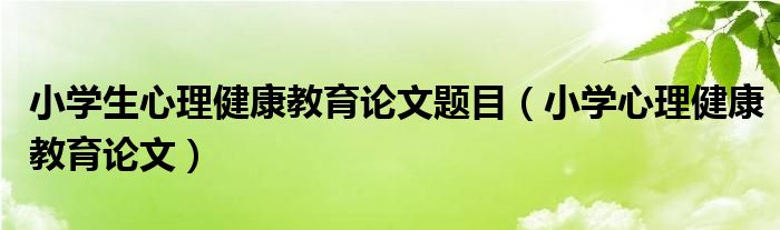 小学生心理健康教育论文题目（小学心理健康教育论文）