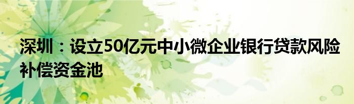 深圳：设立50亿元中小微企业银行贷款风险补偿资金池