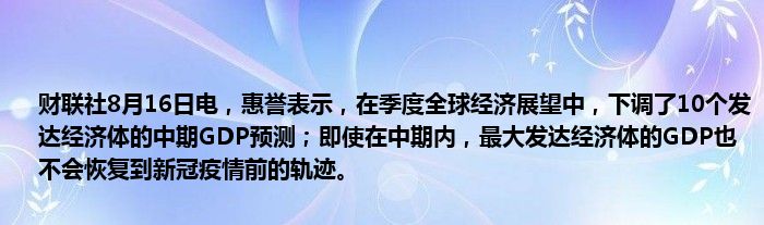 财联社8月16日电,惠誉表示,在季度全球经济展望中,下调了10个发达经济体的中期GDP预测;即使在中期内,最大发达经济体的GDP也不会恢复到新冠疫情前的轨迹。