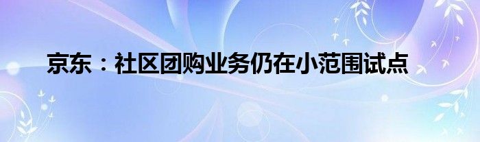京东:社区团购业务仍在小范围试点