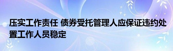 压实工作责任 债券受托管理人应保证违约处置工作人员稳定