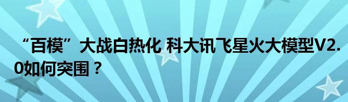 “百模”大战白热化 科大讯飞星火大模型V2.0如何突围?