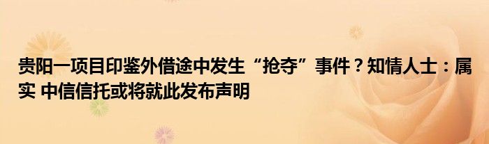 贵阳一项目印鉴外借途中发生“抢夺”事件?知情人士:属实 中信信托或将就此发布声明