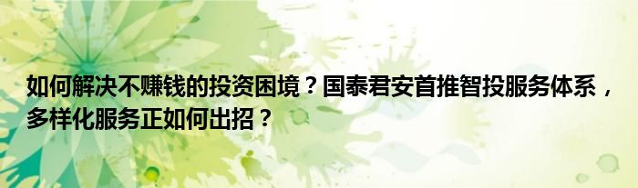 如何解决不赚钱的投资困境?国泰君安首推智投服务体系,多样化服务正如何出招?