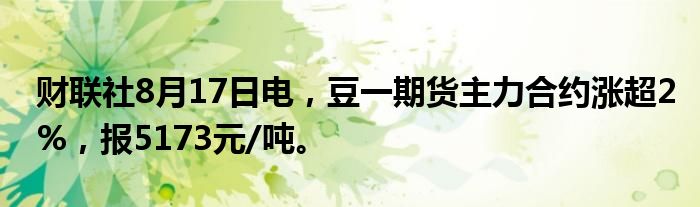 财联社8月17日电，豆一期货主力合约涨超2%，报5173元/吨。