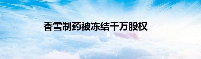 香雪制药被冻结千万股权